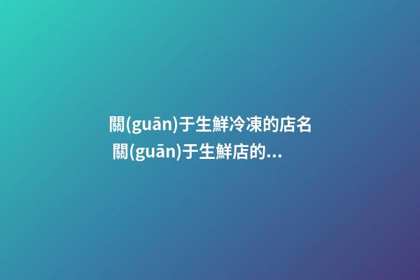 關(guān)于生鮮冷凍的店名 關(guān)于生鮮店的名字大全-第1張-店鋪起名-玄機派